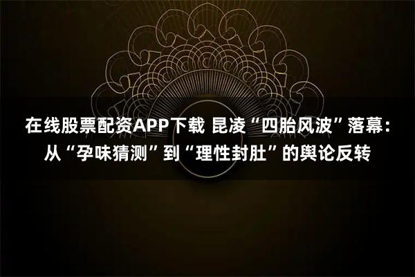 在线股票配资APP下载 昆凌“四胎风波”落幕:从“孕味猜测”到“理性封肚”的舆论反转