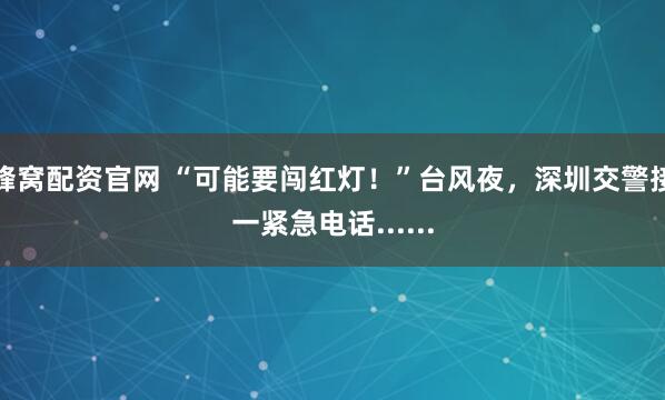 蜂窝配资官网 “可能要闯红灯!”台风夜,深圳交警接一紧急电话......