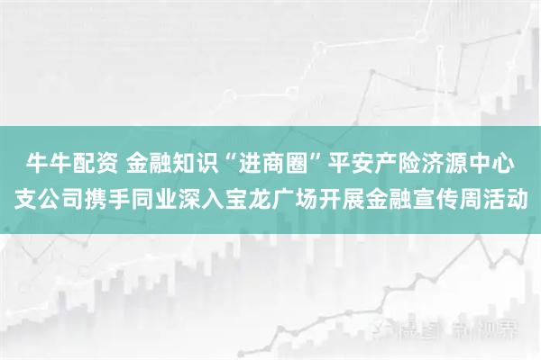 牛牛配资 金融知识“进商圈”平安产险济源中心支公司携手同业深入宝龙广场开展金融宣传周活动