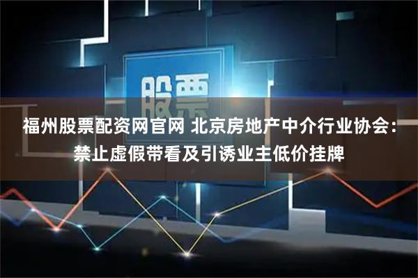 福州股票配资网官网 北京房地产中介行业协会:禁止虚假带看及引诱业主低价挂牌