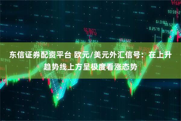 东信证券配资平台 欧元/美元外汇信号：在上升趋势线上方呈极度看涨态势