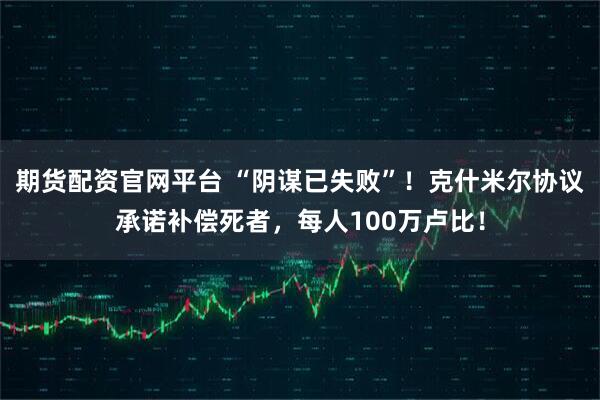期货配资官网平台 “阴谋已失败”！克什米尔协议承诺补偿死者，每人100万卢比！