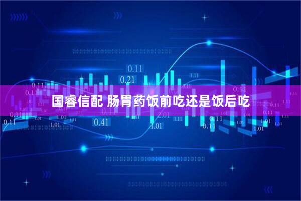 国睿信配 肠胃药饭前吃还是饭后吃