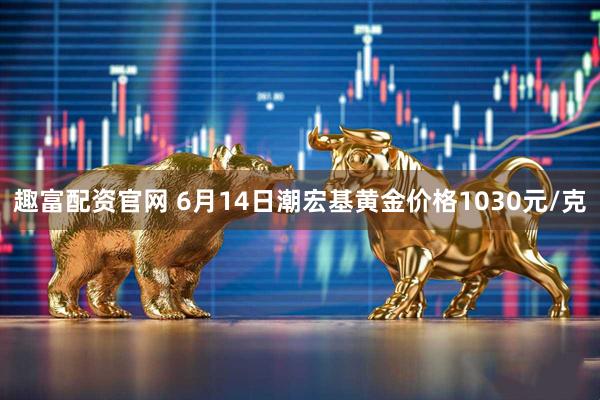 趣富配资官网 6月14日潮宏基黄金价格1030元/克