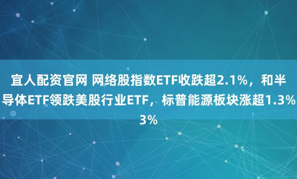 宜人配资官网 网络股指数ETF收跌超2.1%，和半导体ETF领跌美股行业ETF，标普能源板块涨超1.3%