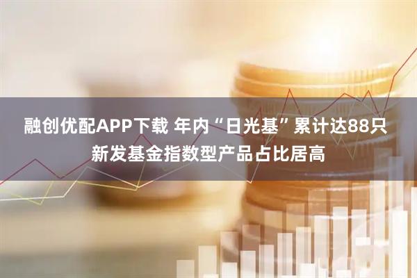 融创优配APP下载 年内“日光基”累计达88只 新发基金指数型产品占比居高