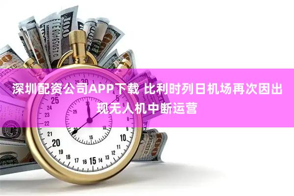 深圳配资公司APP下载 比利时列日机场再次因出现无人机中断运营