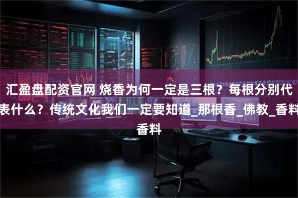 汇盈盘配资官网 烧香为何一定是三根？每根分别代表什么？传统文化我们一定要知道_那根香_佛教_香料
