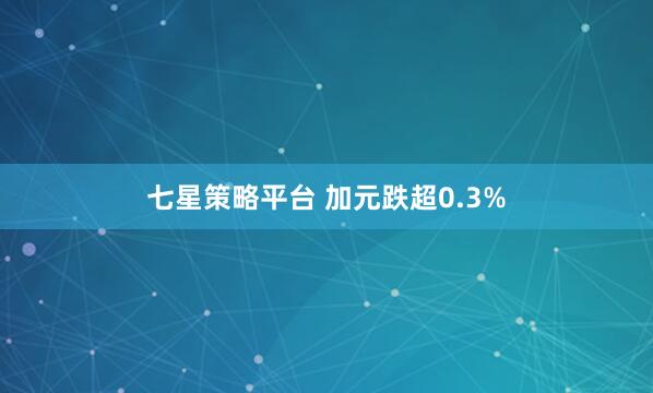 七星策略平台 加元跌超0.3%