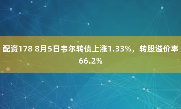 配资178 8月5日韦尔转债上涨1.33%，转股溢价率66.2%
