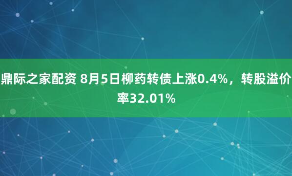 鼎际之家配资 8月5日柳药转债上涨0.4%，转股溢价率32.01%