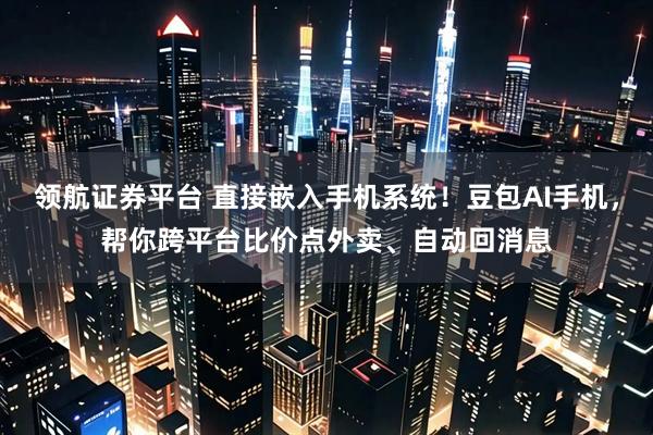 领航证券平台 直接嵌入手机系统！豆包AI手机，帮你跨平台比价点外卖、自动回消息