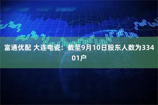 富通优配 大连电瓷：截至9月10日股东人数为33401户