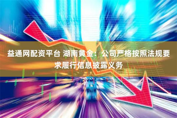 益通网配资平台 湖南黄金：公司严格按照法规要求履行信息披露义务