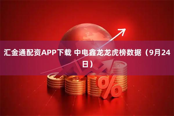 汇金通配资APP下载 中电鑫龙龙虎榜数据(9月24日)