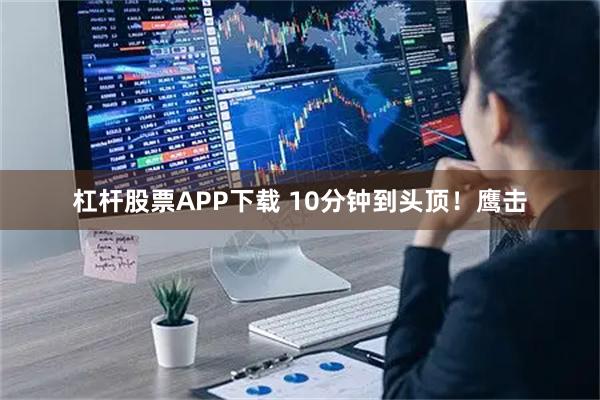 杠杆股票APP下载 10分钟到头顶!鹰击