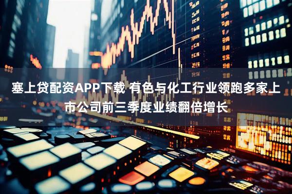 塞上贷配资APP下载 有色与化工行业领跑多家上市公司前三季度业绩翻倍增长