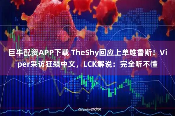 巨牛配资APP下载 TheShy回应上单维鲁斯!Viper采访狂飙中文,LCK解说:完全听不懂