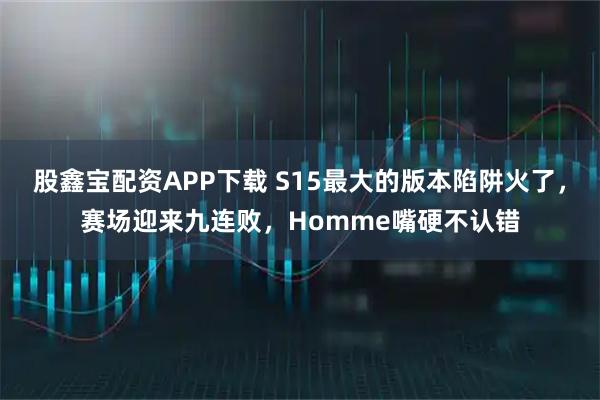 股鑫宝配资APP下载 S15最大的版本陷阱火了，赛场迎来九连败，Homme嘴硬不认错