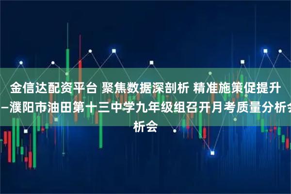 金信达配资平台 聚焦数据深剖析 精准施策促提升——濮阳市油田第十三中学九年级组召开月考质量分析会