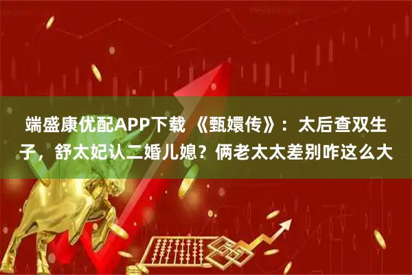 端盛康优配APP下载 《甄嬛传》：太后查双生子，舒太妃认二婚儿媳？俩老太太差别咋这么大
