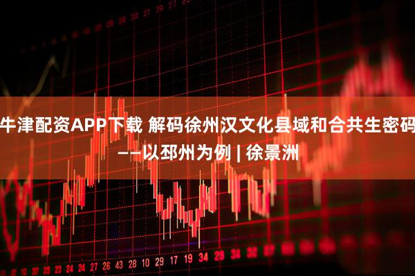 牛津配资APP下载 解码徐州汉文化县域和合共生密码——以邳州为例 | 徐景洲