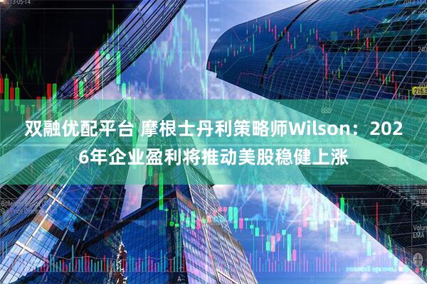 双融优配平台 摩根士丹利策略师Wilson：2026年企业盈利将推动美股稳健上涨