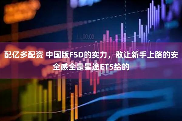 配亿多配资 中国版FSD的实力，敢让新手上路的安全感全是星途ET5给的