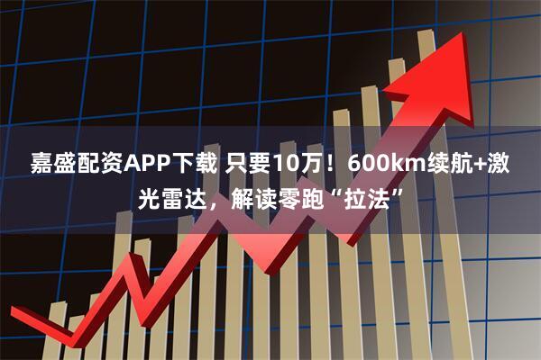 嘉盛配资APP下载 只要10万！600km续航+激光雷达，解读零跑“拉法”