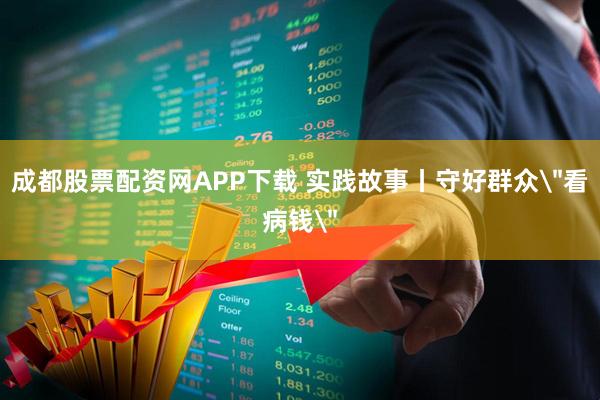 成都股票配资网APP下载 实践故事丨守好群众＂看病钱＂