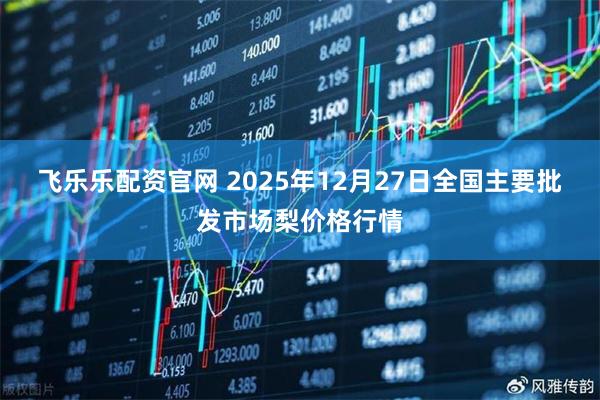 飞乐乐配资官网 2025年12月27日全国主要批发市场梨价格行情