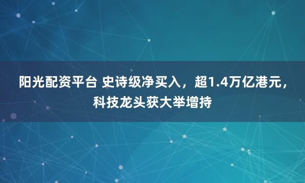 阳光配资平台 史诗级净买入，超1.4万亿港元，科技龙头获大举增持