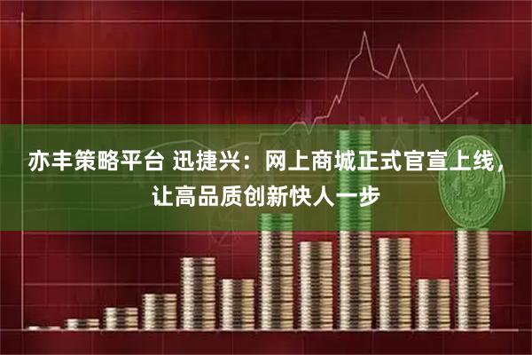 亦丰策略平台 迅捷兴：网上商城正式官宣上线，让高品质创新快人一步