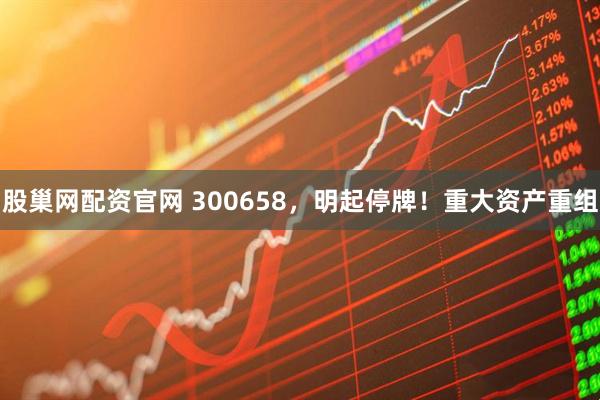 股巢网配资官网 300658，明起停牌！重大资产重组