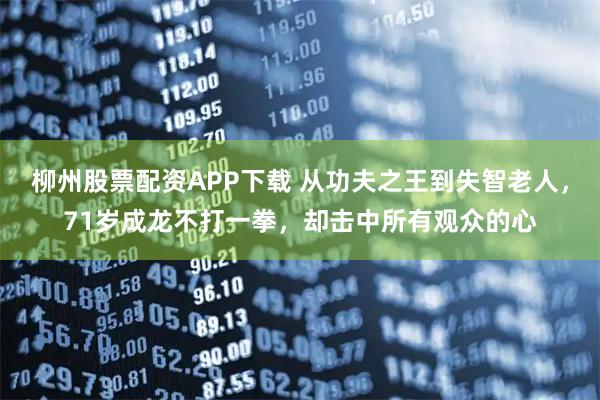 柳州股票配资APP下载 从功夫之王到失智老人，71岁成龙不打一拳，却击中所有观众的心