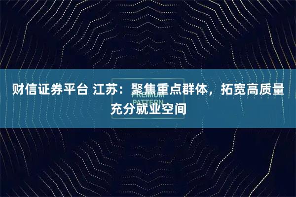 财信证券平台 江苏：聚焦重点群体，拓宽高质量充分就业空间