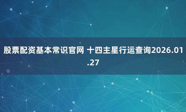 股票配资基本常识官网 十四主星行运查询2026.01.27