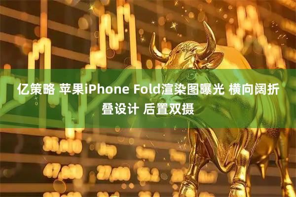 亿策略 苹果iPhone Fold渲染图曝光 横向阔折叠设计 后置双摄