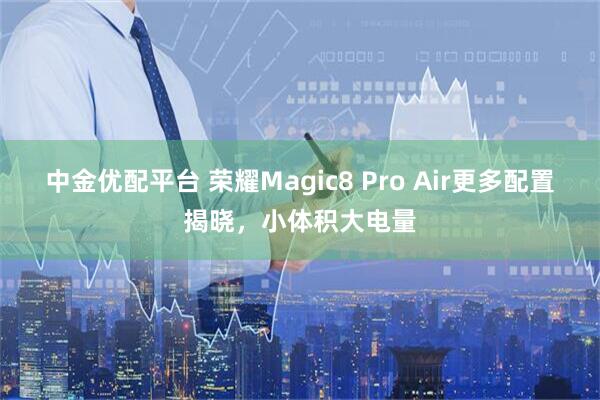 中金优配平台 荣耀Magic8 Pro Air更多配置揭晓，小体积大电量