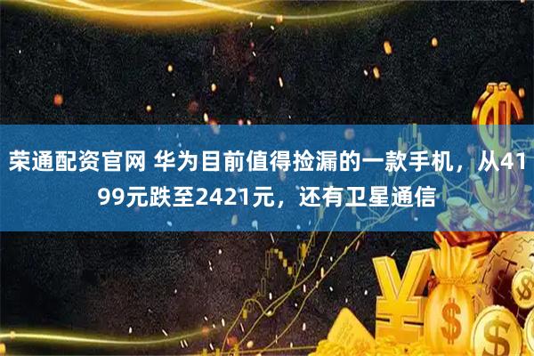 荣通配资官网 华为目前值得捡漏的一款手机，从4199元跌至2421元，还有卫星通信