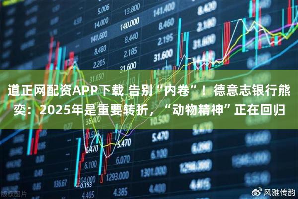 道正网配资APP下载 告别“内卷”！德意志银行熊奕：2025年是重要转折，“动物精神”正在回归