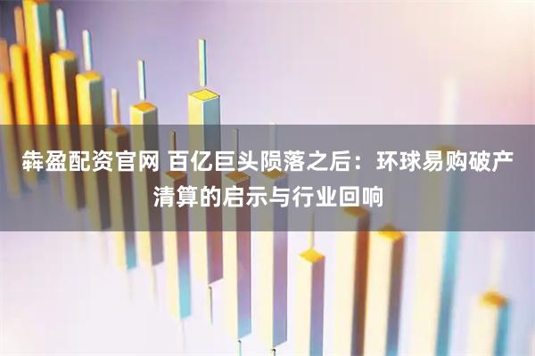犇盈配资官网 百亿巨头陨落之后：环球易购破产清算的启示与行业回响