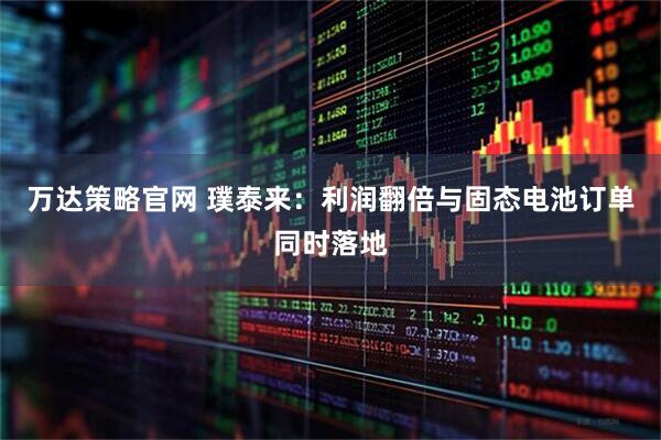 万达策略官网 璞泰来：利润翻倍与固态电池订单同时落地