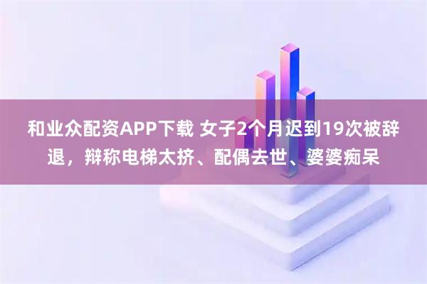 和业众配资APP下载 女子2个月迟到19次被辞退，辩称电梯太挤、配偶去世、婆婆痴呆