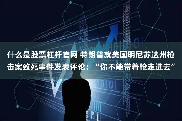 什么是股票杠杆官网 特朗普就美国明尼苏达州枪击案致死事件发表评论：“你不能带着枪走进去”