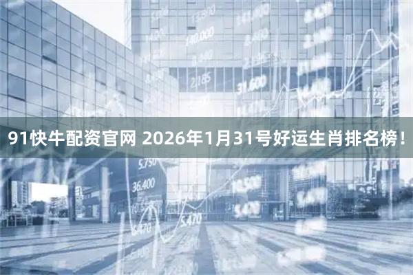 91快牛配资官网 2026年1月31号好运生肖排名榜！