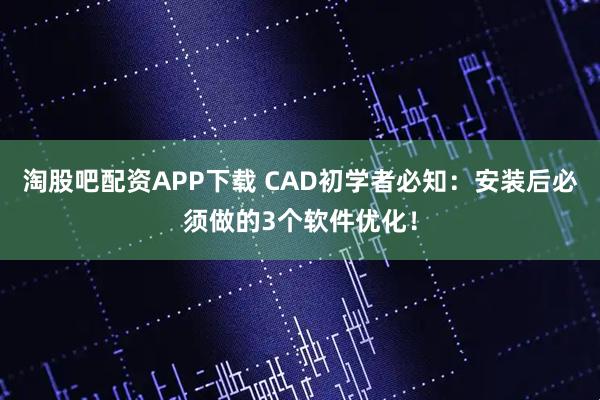 淘股吧配资APP下载 CAD初学者必知：安装后必须做的3个软件优化！