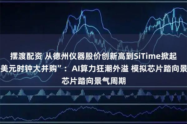 摆渡配资 从德州仪器股价创新高到SiTime掀起“30亿美元时钟大并购”：AI算力狂潮外溢 模拟芯片踏向景气周期