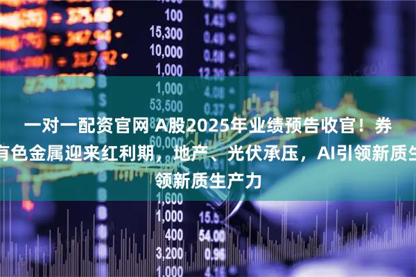 一对一配资官网 A股2025年业绩预告收官！券商、有色金属迎来红利期，地产、光伏承压，AI引领新质生产力