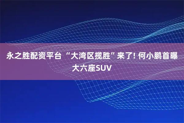 永之胜配资平台 “大湾区揽胜”来了! 何小鹏首曝大六座SUV